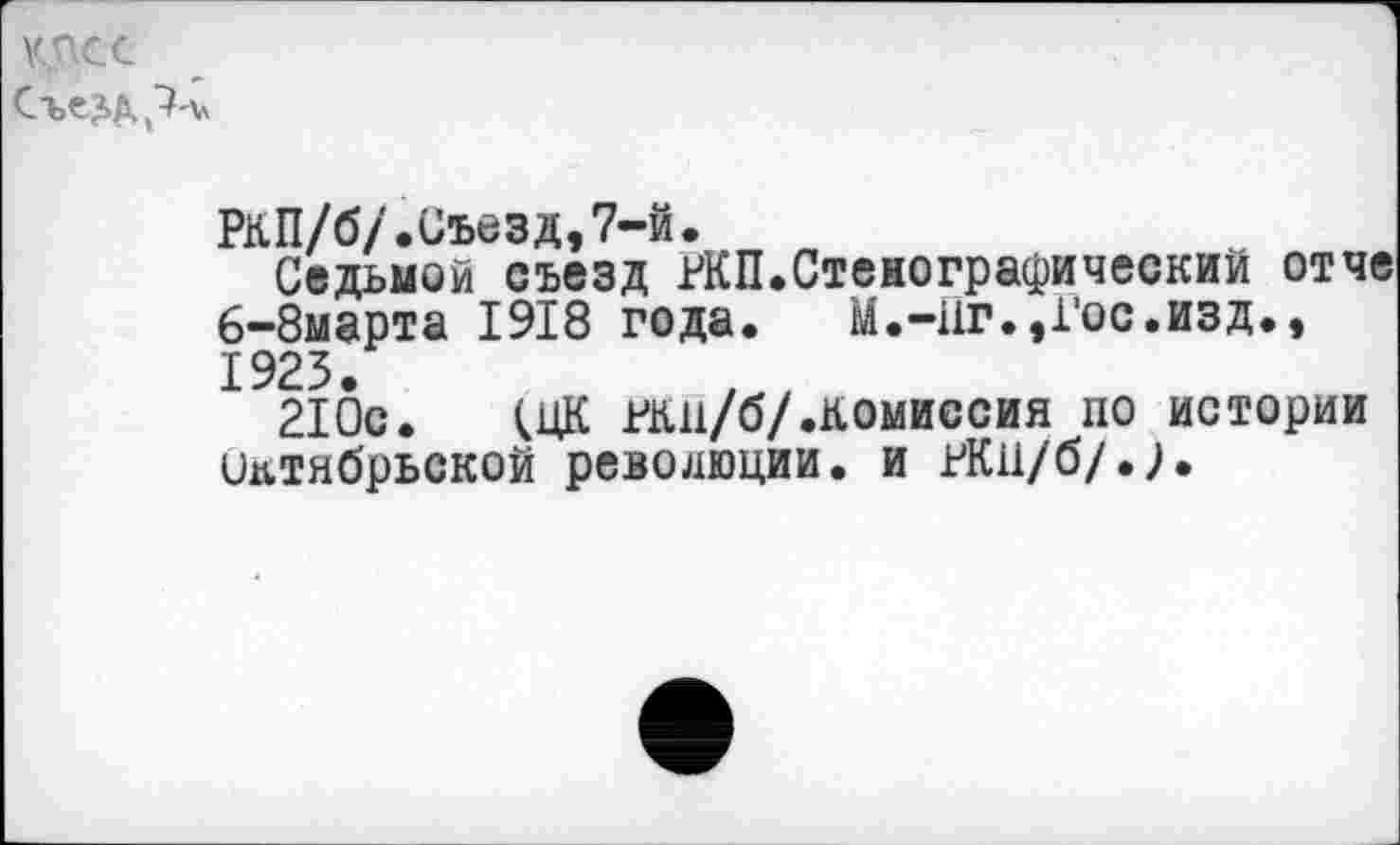 ﻿Съезд
РКП/б/.Съезд,7-й.
Седьмой съезд РКП.Стенографический отче 6-8марта 1918 года. М.-Пг.,Гос.изд., 1925.
210с. (ЦК гкп/б/.комиссия по истории октябрьской революции, и РК11/6/.Л